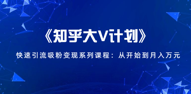 《知乎大V计划》快速引流吸粉变现系列课程:从0开始到月入万元-第一资源库
