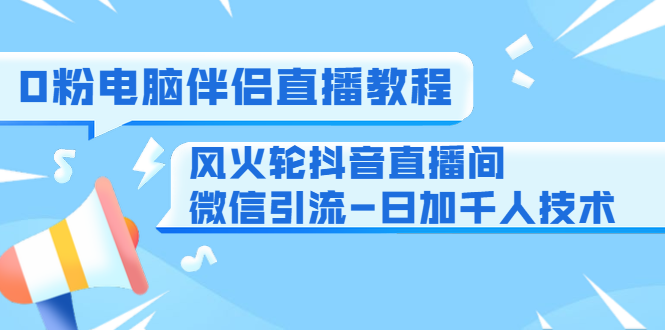 0粉电脑伴侣直播教程+风火轮抖音直播间微信引流-日加千人技术(两节视频)-第一资源库