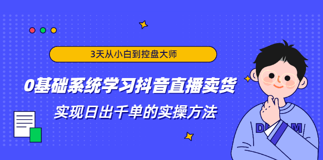 3天从小白到控盘大师,0基础系统学习抖音直播卖货 实现日出千单的实操方法-第一资源库