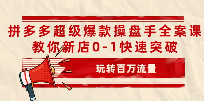 拼多多超级爆款操盘手全案课,教你新店0-1快速突破,玩转百万流量-第一资源库