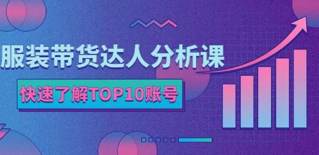 服装带货达人分析课:带你快速了解TOP10账号,玩转服装行业-第一资源库