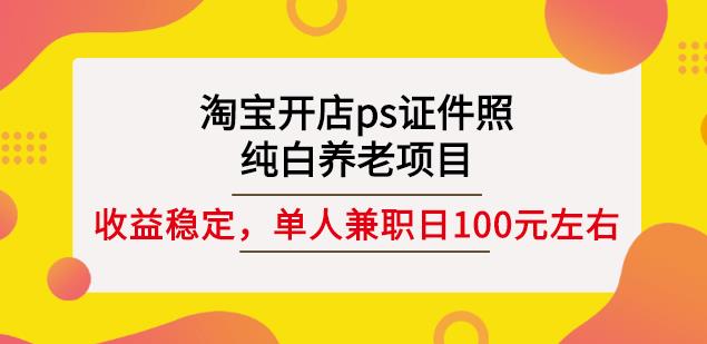 淘宝开店ps证件照,纯白养老项目,单人兼职稳定日100元(教程+软件+素材)-第一资源库