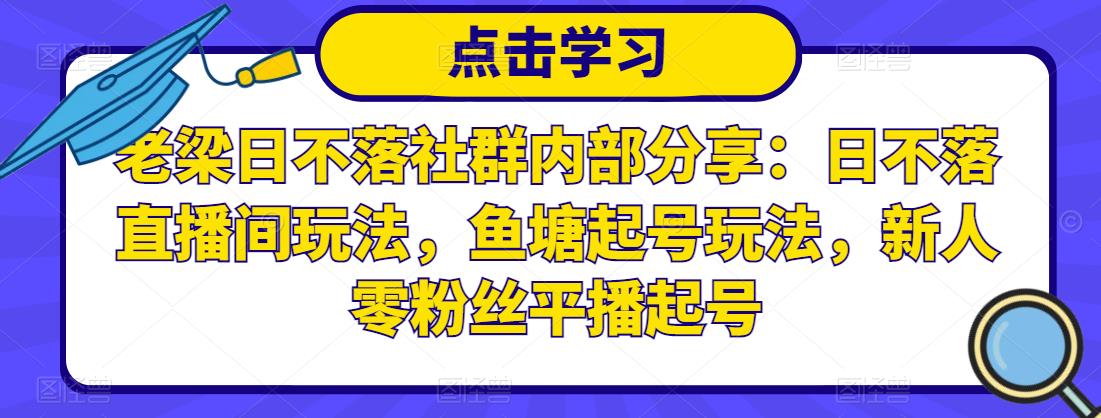 老梁日不落社群内部分享:日不落直播间玩法,鱼塘起号玩法,新人零粉丝平播起号-第一资源库