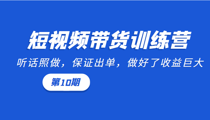短视频带货训练营:听话照做,保证出单,做好了收益巨大(第10期)-第一资源库