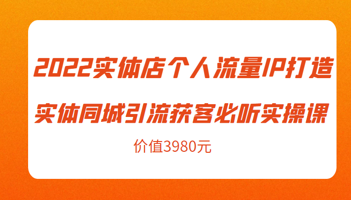 2022实体店个人流量IP打造实体同城引流获客必听实操课,61节完整版(价值3980元)-第一资源库