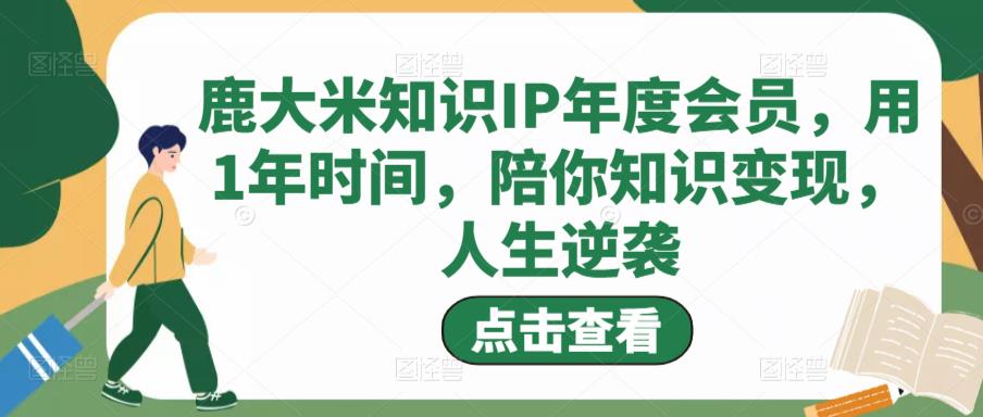 鹿大米知识IP年度会员,用1年时间,陪你知识变现,人生逆袭-第一资源库