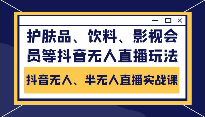 抖音无人、半无人直播实战课,护肤品、饮料、影视会员等抖音无人直播玩法-第一资源库