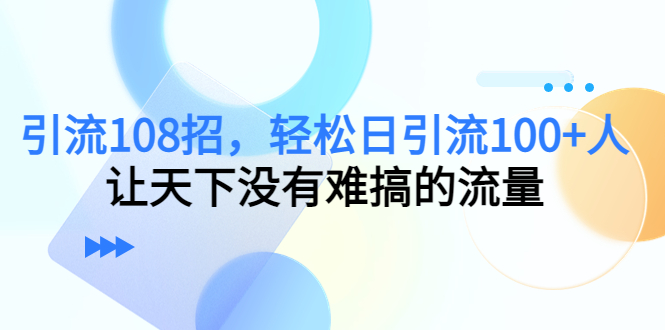 引流108招,轻松日引流100+人,让天下没有难搞的流量-第一资源库