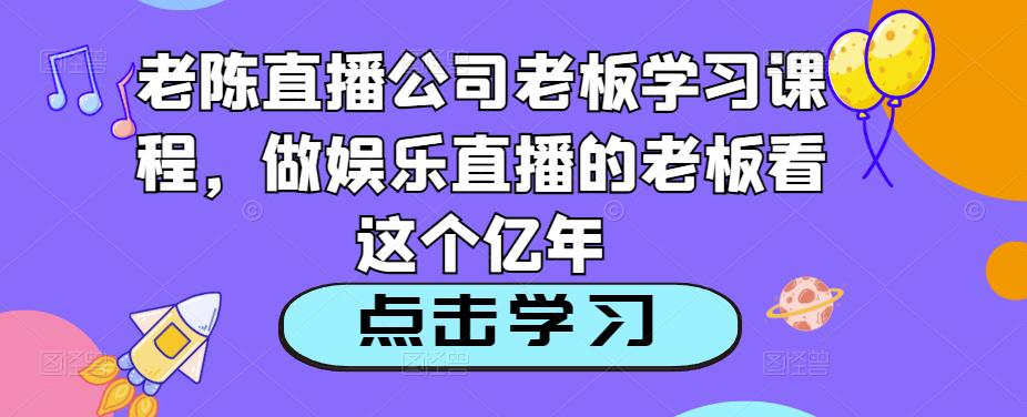老陈直播公司老板学习课程,做娱乐直播的老板看这个-第一资源库