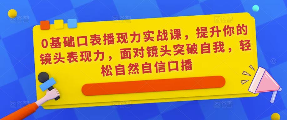 0基础口表播现力实战课,提升你的镜头表现力,面对镜头突破自我,轻松自然自信口播-第一资源库