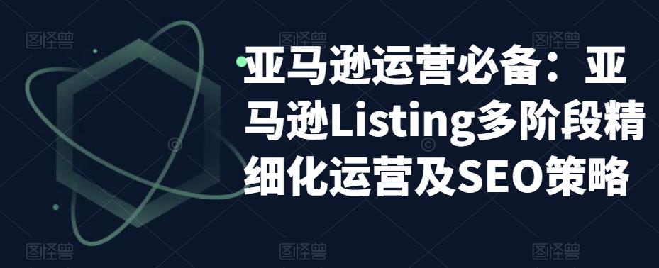 亚马逊运营必备:亚马逊Listing多阶段精细化运营及SEO策略-第一资源库