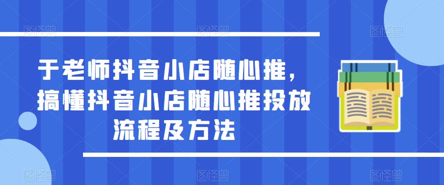 于老师抖音小店随心推,搞懂抖音小店随心推投放流程及方法-第一资源库