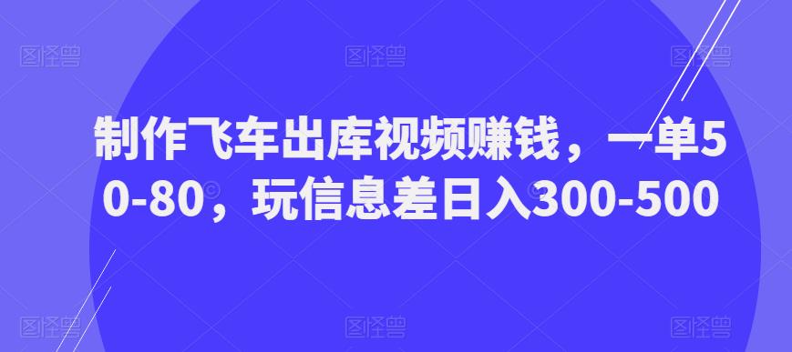 制作飞车出库视频赚钱,一单50-80,玩信息差日入300-500-第一资源库