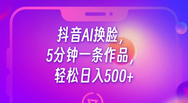 抖音AI换脸,5分钟一条作品,轻松日入500+【揭秘】-第一资源库