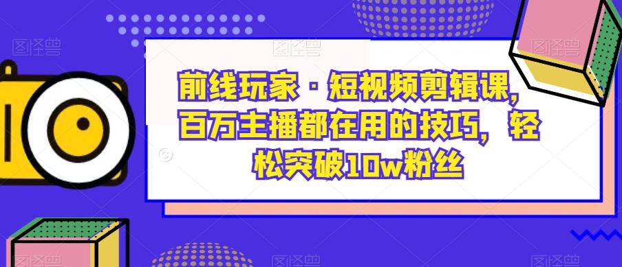 前线玩家·短视频剪辑课,百万主播都在用的技巧,轻松突破10w粉丝-第一资源库