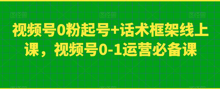 视频号0粉起号+话术框架线上课,视频号0-1运营必备课-第一资源库