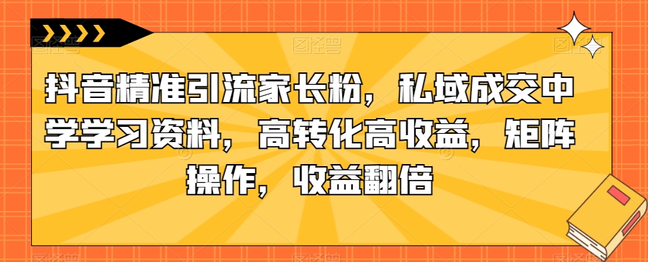 抖音精准引流家长粉,私域成交中学学习资料,高转化高收益,矩阵操作,收益翻倍【揭秘】-第一资源库
