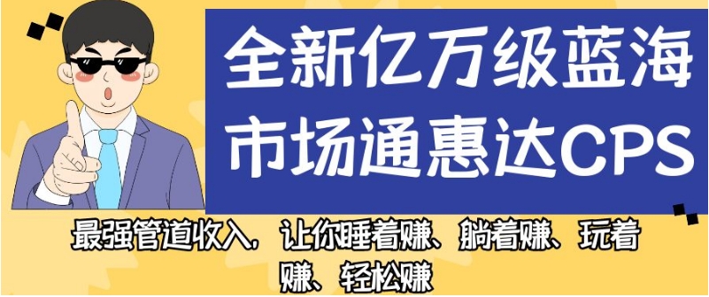 全新亿万级蓝海市场通惠达cps,最强管道收入,让你睡着赚、躺着赚、玩着赚、轻松赚【揭秘】-第一资源库