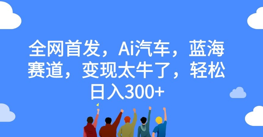全网首发,Ai汽车,蓝海赛道,变现太牛了,轻松日入300+【揭秘】-第一资源库