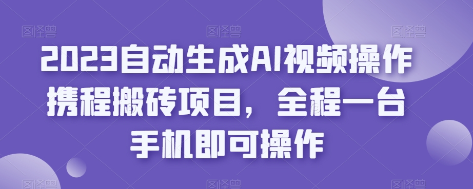 2023自动生成AI视频操作携程搬砖项目,全程一台手机即可操作-第一资源库