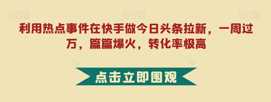 利用热点事件在快手做今日头条拉新,一周过万,篇篇爆火,转化率极高【揭秘】-第一资源库