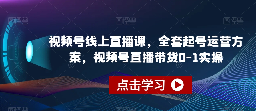 视频号线上直播课,全套起号运营方案,视频号直播带货0-1实操-第一资源库