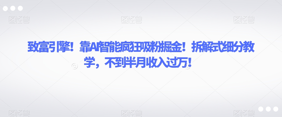 致富引擎!靠AI智能疯狂吸粉掘金!拆解式细分教学,不到半月收入过万【揭秘】-第一资源库