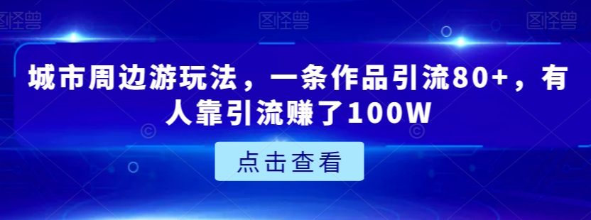 城市周边游玩法,一条作品引流80+,有人靠引流赚了100W【揭秘】-第一资源库