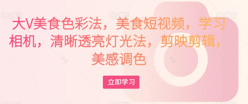 大V美食色彩法,美食短视频,学习相机,清晰透亮灯光法,剪映剪辑,美感调色-第一资源库