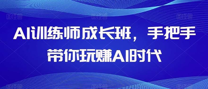 AI训练师成长班,手把手带你玩赚AI时代-第一资源库