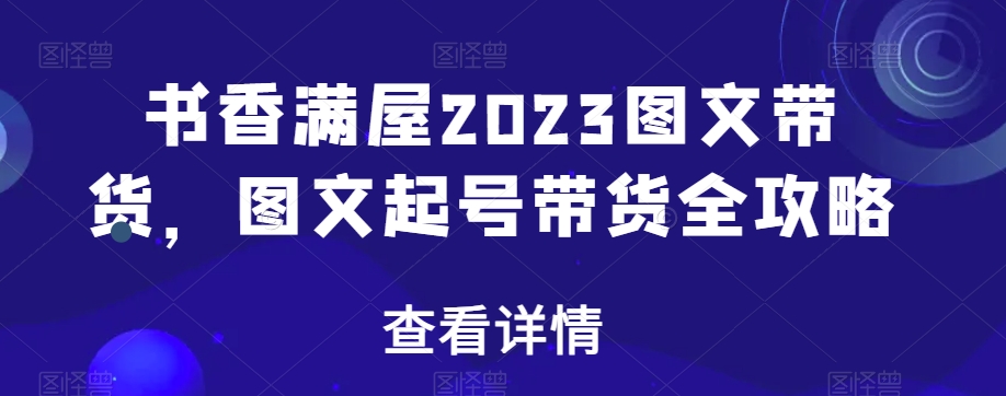 书香满屋2023图文带货,图文起号带货全攻略-第一资源库