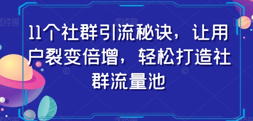 11个社群引流秘诀,让用户裂变倍增,轻松打造社群流量池-第一资源库