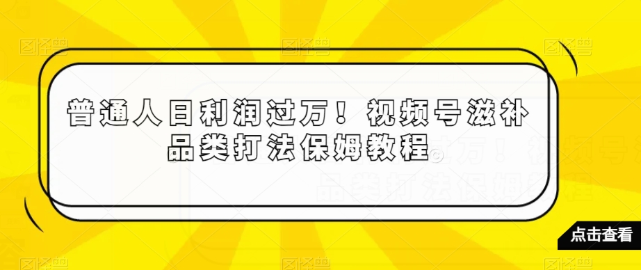 普通人日利润过万!视频号滋补品类打法保姆教程【揭秘】-第一资源库