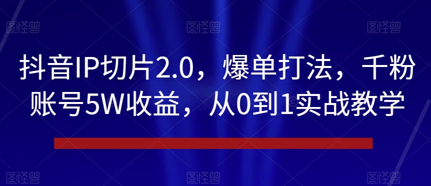 抖音IP切片2.0,爆单打法,千粉账号5W收益,从0到1实战教学【揭秘】-第一资源库