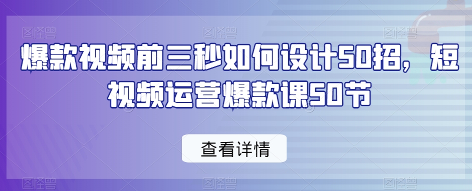 爆款视频前三秒如何设计50招,短视频运营爆款课50节-第一资源库