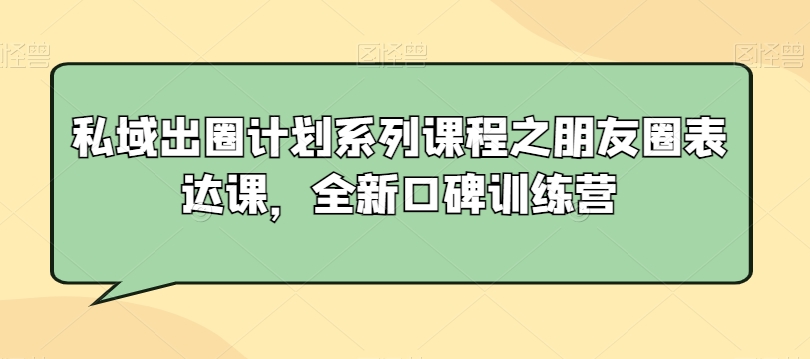 私域出圈计划系列课程之朋友圈表达课,全新口碑训练营-第一资源库