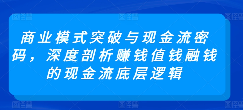 商业模式突破与现金流密码,深度剖析赚钱值钱融钱的现金流底层逻辑-第一资源库