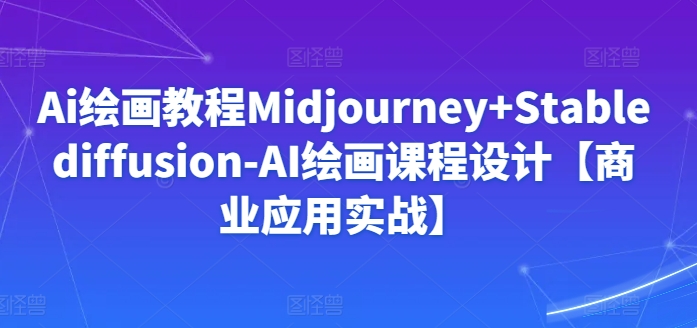 Ai绘画教程Midjourney+Stablediffusion-AI绘画课程设计【商业应用实战】-第一资源库