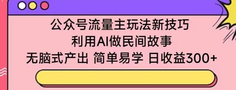 公众号流量主玩法新技巧,利用AI做民间故事 ,无脑式产出,简单易学,日收益300+【揭秘】-第一资源库