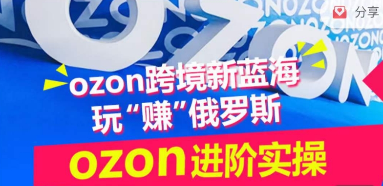 ozon跨境新蓝海玩“赚”俄罗斯,ozon进阶实操训练营-第一资源库