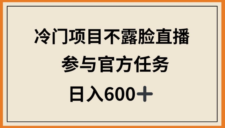 冷门项目不露脸直播,参与官方任务,日入600+【揭秘】-第一资源库