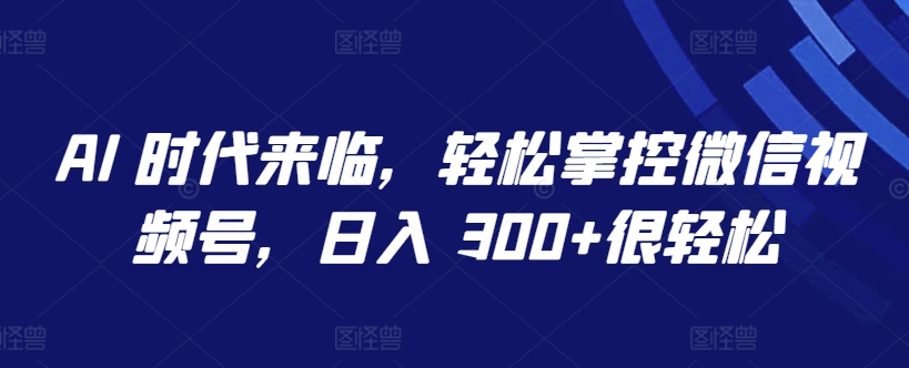 AI 时代来临,轻松掌控微信视频号,日入 300+很轻松【揭秘】-第一资源库