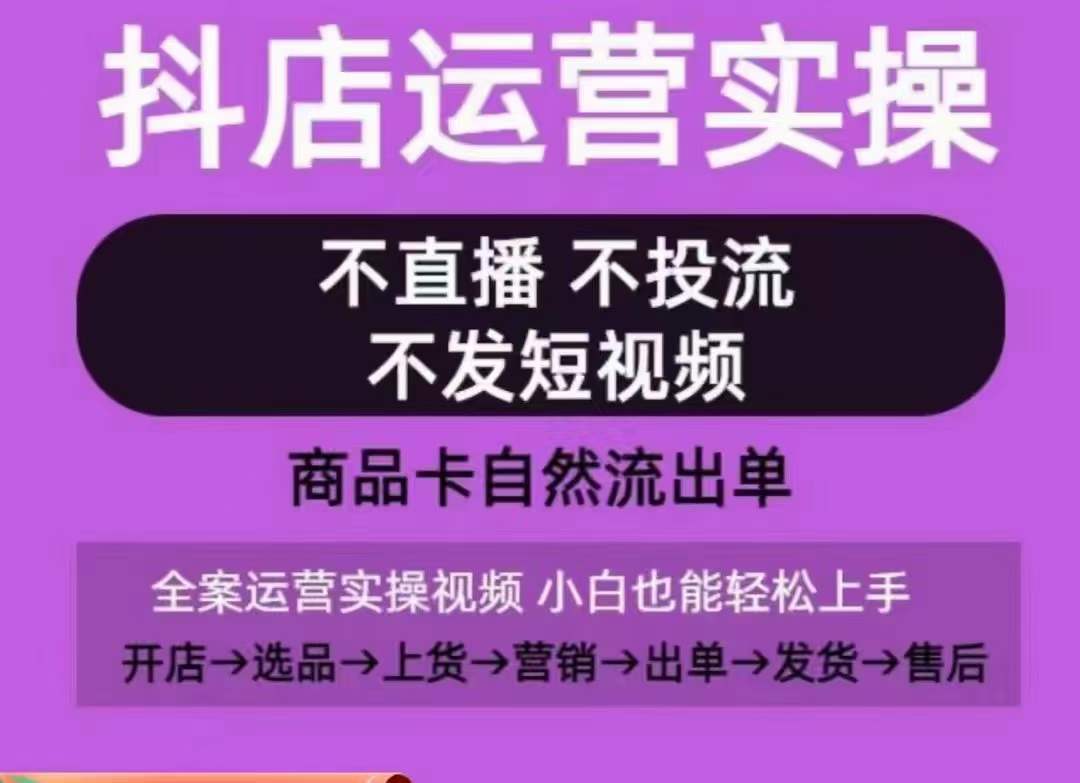 抖店运营实操课,从0-1起店视频全实操,不直播、不投流、不发短视频,商品卡自然流出单-第一资源库