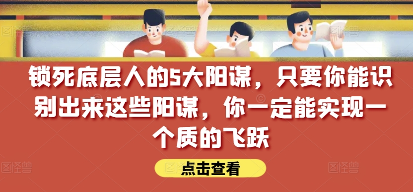 锁死底层人的5大阳谋,只要你能识别出来这些阳谋,你一定能实现一个质的飞跃【付费文章】-第一资源库