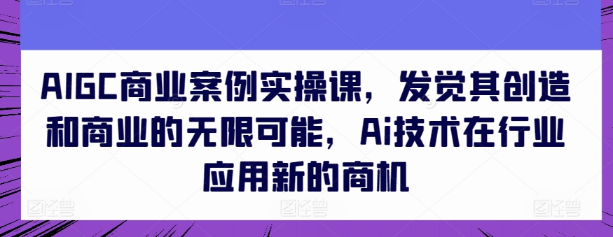 AIGC商业案例实操课,发觉其创造和商业的无限可能,Ai技术在行业应用新的商机-第一资源库