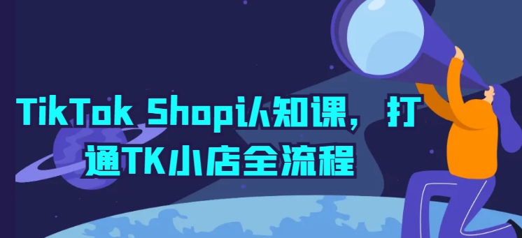 TikTok Shop认知课,打通TK小店全流程-第一资源库