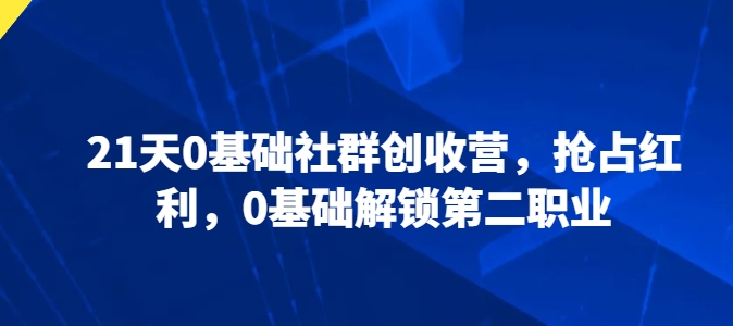 21天0基础社群创收营,抢占红利,0基础解锁第二职业-第一资源库