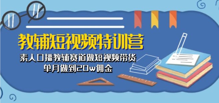 教辅短视频特训营: 素人口播教辅赛道做短视频带货,单月做到20w佣金-第一资源库