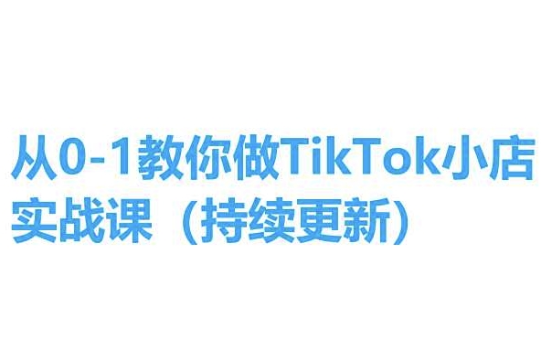 从0-1教你做TikTok小店实操课(持续更新),手把手教你,简单易学-第一资源库