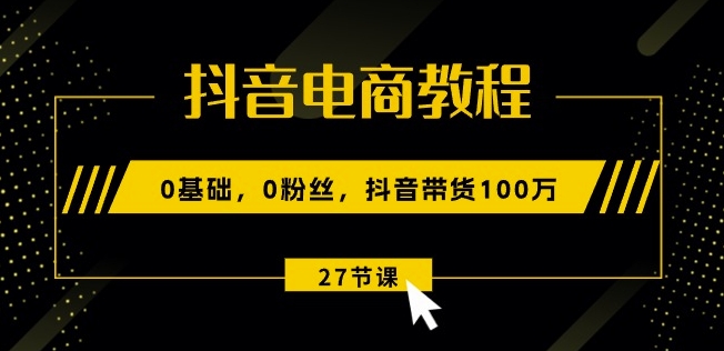 抖音电商教程:0基础,0粉丝,抖音带货100w(27节视频课)-第一资源库